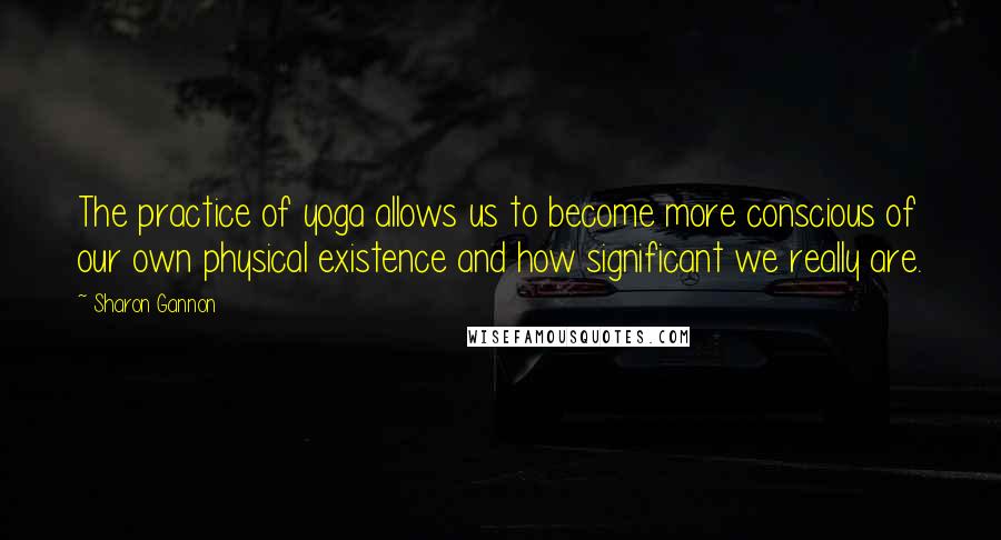 Sharon Gannon Quotes: The practice of yoga allows us to become more conscious of our own physical existence and how significant we really are.