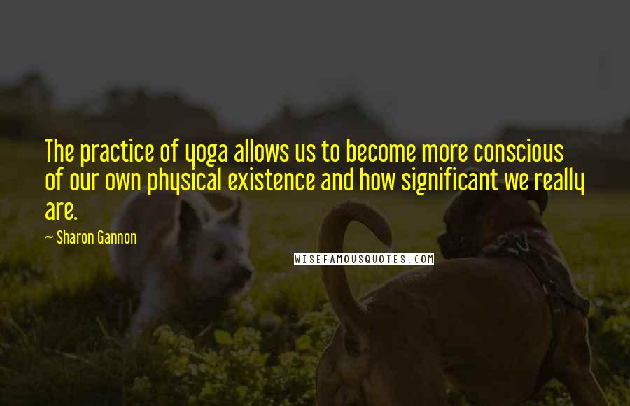 Sharon Gannon Quotes: The practice of yoga allows us to become more conscious of our own physical existence and how significant we really are.