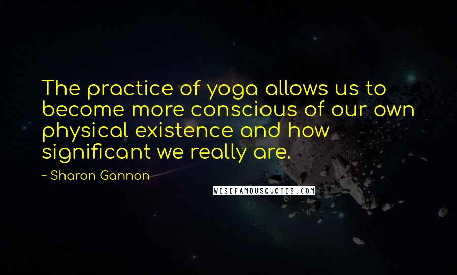 Sharon Gannon Quotes: The practice of yoga allows us to become more conscious of our own physical existence and how significant we really are.