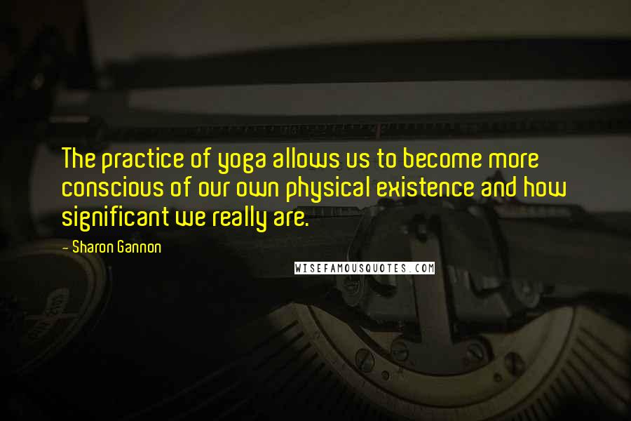 Sharon Gannon Quotes: The practice of yoga allows us to become more conscious of our own physical existence and how significant we really are.