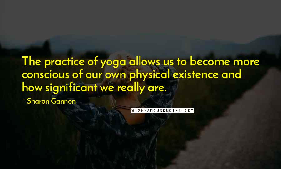 Sharon Gannon Quotes: The practice of yoga allows us to become more conscious of our own physical existence and how significant we really are.