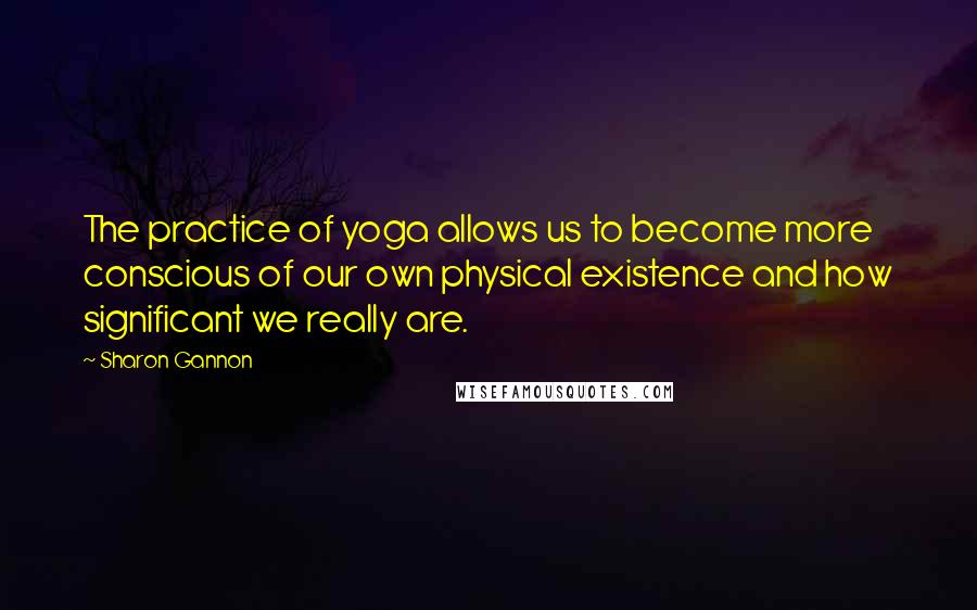 Sharon Gannon Quotes: The practice of yoga allows us to become more conscious of our own physical existence and how significant we really are.