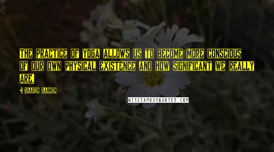 Sharon Gannon Quotes: The practice of yoga allows us to become more conscious of our own physical existence and how significant we really are.