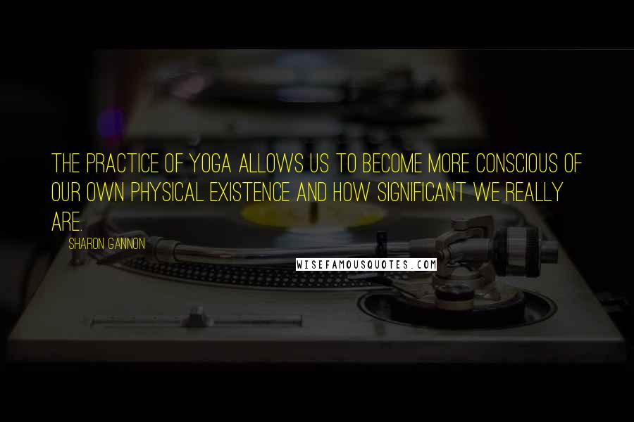 Sharon Gannon Quotes: The practice of yoga allows us to become more conscious of our own physical existence and how significant we really are.