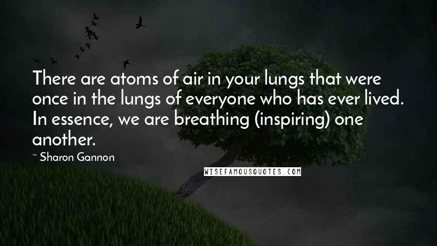 Sharon Gannon Quotes: There are atoms of air in your lungs that were once in the lungs of everyone who has ever lived. In essence, we are breathing (inspiring) one another.