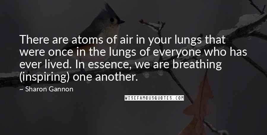 Sharon Gannon Quotes: There are atoms of air in your lungs that were once in the lungs of everyone who has ever lived. In essence, we are breathing (inspiring) one another.