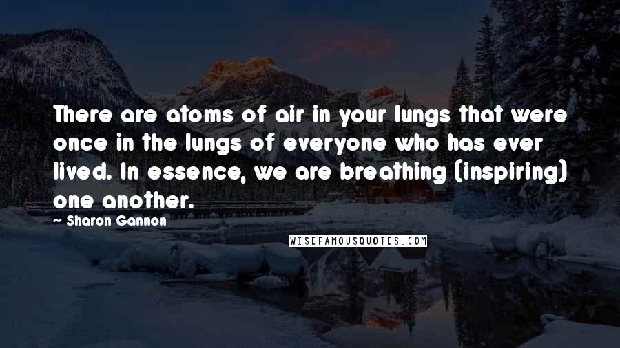 Sharon Gannon Quotes: There are atoms of air in your lungs that were once in the lungs of everyone who has ever lived. In essence, we are breathing (inspiring) one another.