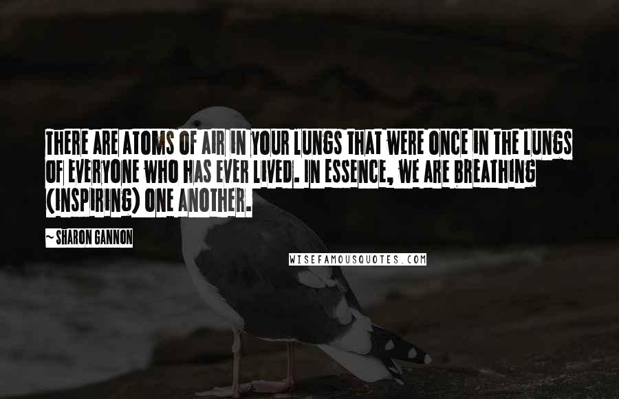 Sharon Gannon Quotes: There are atoms of air in your lungs that were once in the lungs of everyone who has ever lived. In essence, we are breathing (inspiring) one another.