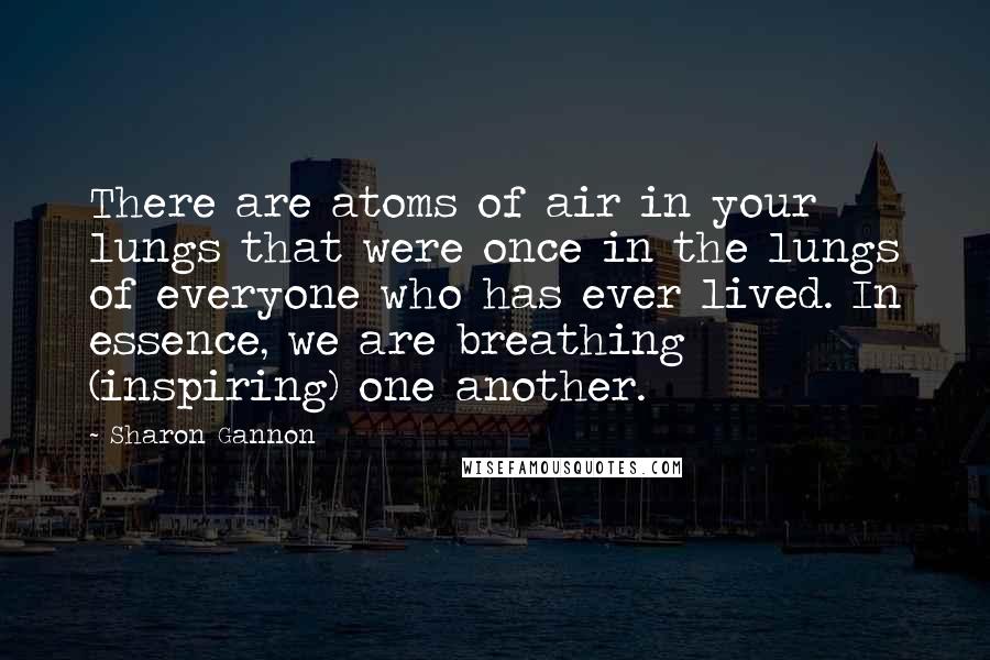 Sharon Gannon Quotes: There are atoms of air in your lungs that were once in the lungs of everyone who has ever lived. In essence, we are breathing (inspiring) one another.