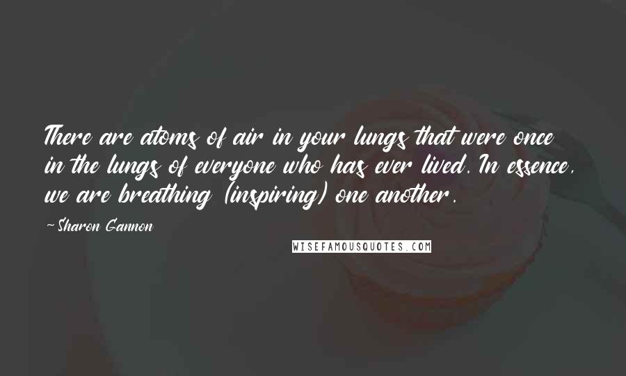 Sharon Gannon Quotes: There are atoms of air in your lungs that were once in the lungs of everyone who has ever lived. In essence, we are breathing (inspiring) one another.