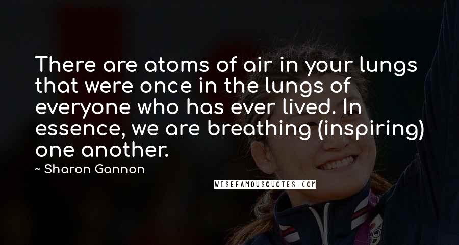 Sharon Gannon Quotes: There are atoms of air in your lungs that were once in the lungs of everyone who has ever lived. In essence, we are breathing (inspiring) one another.