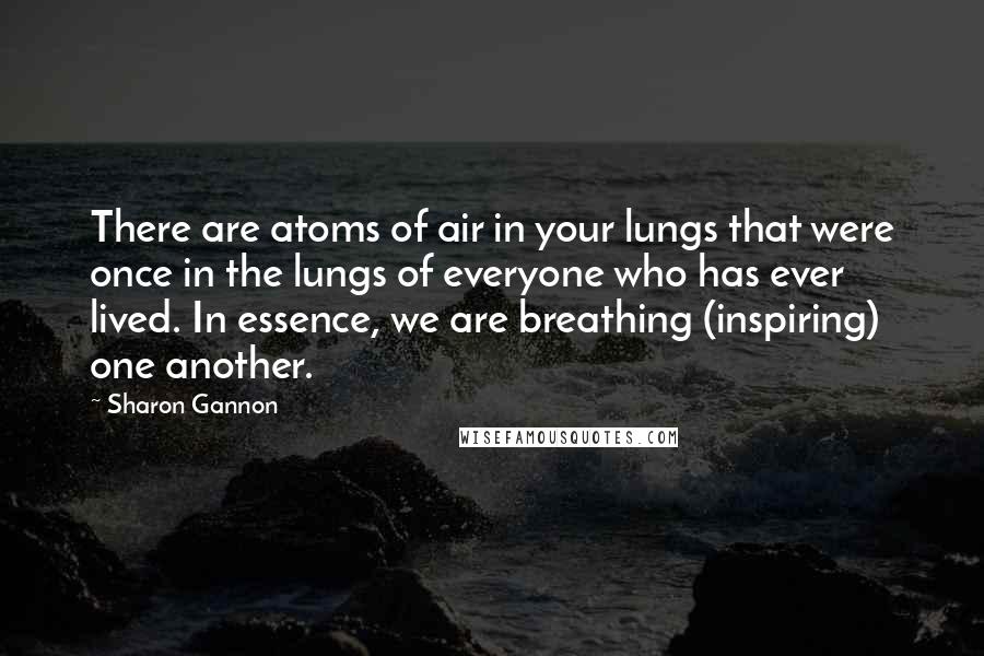 Sharon Gannon Quotes: There are atoms of air in your lungs that were once in the lungs of everyone who has ever lived. In essence, we are breathing (inspiring) one another.