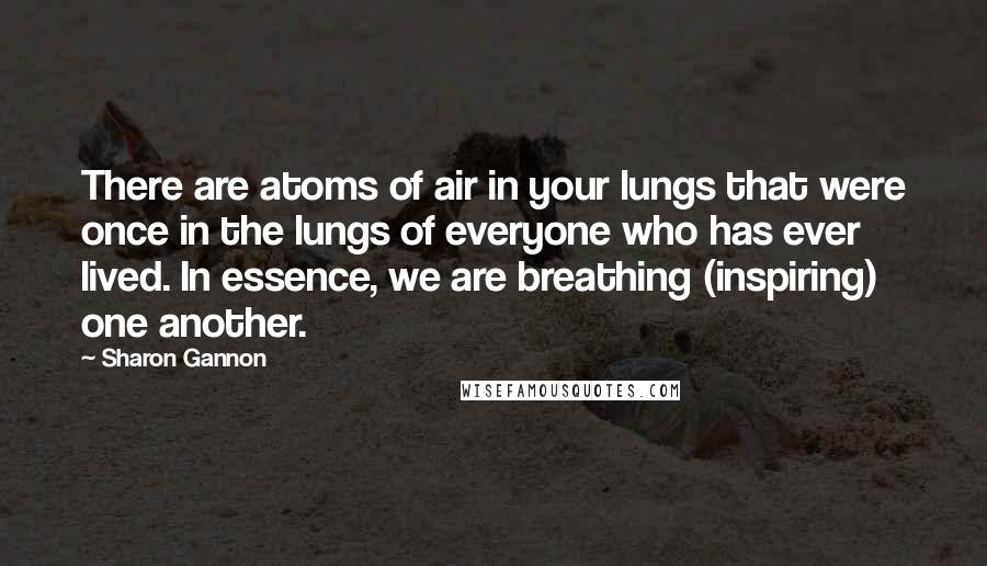 Sharon Gannon Quotes: There are atoms of air in your lungs that were once in the lungs of everyone who has ever lived. In essence, we are breathing (inspiring) one another.