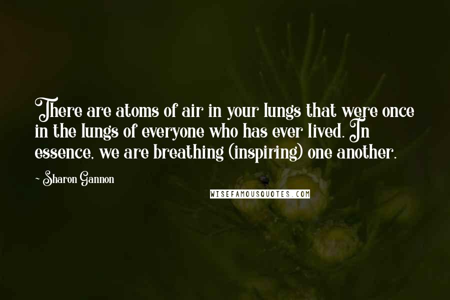 Sharon Gannon Quotes: There are atoms of air in your lungs that were once in the lungs of everyone who has ever lived. In essence, we are breathing (inspiring) one another.