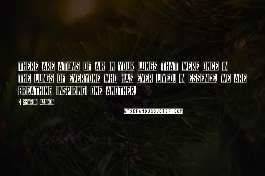 Sharon Gannon Quotes: There are atoms of air in your lungs that were once in the lungs of everyone who has ever lived. In essence, we are breathing (inspiring) one another.