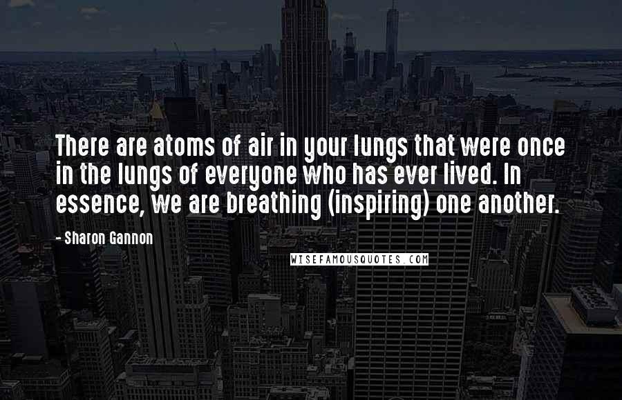 Sharon Gannon Quotes: There are atoms of air in your lungs that were once in the lungs of everyone who has ever lived. In essence, we are breathing (inspiring) one another.