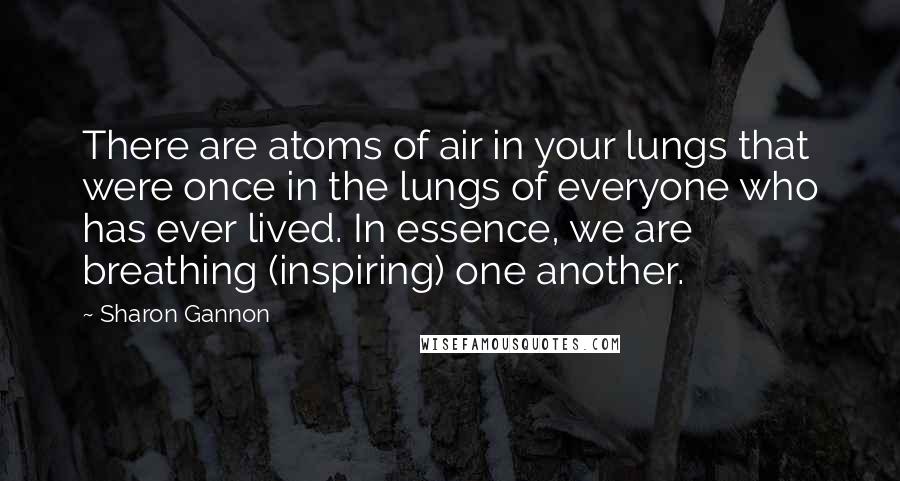 Sharon Gannon Quotes: There are atoms of air in your lungs that were once in the lungs of everyone who has ever lived. In essence, we are breathing (inspiring) one another.