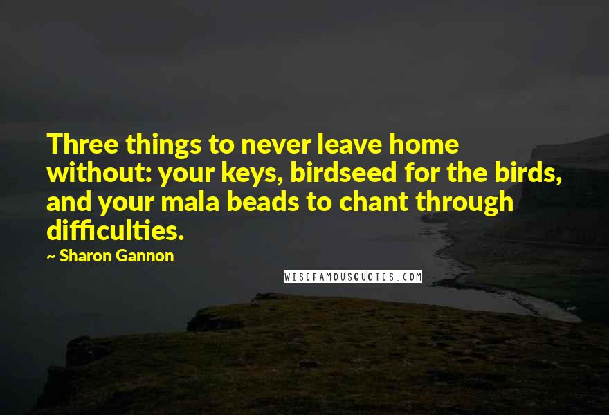 Sharon Gannon Quotes: Three things to never leave home without: your keys, birdseed for the birds, and your mala beads to chant through difficulties.