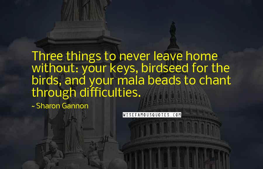 Sharon Gannon Quotes: Three things to never leave home without: your keys, birdseed for the birds, and your mala beads to chant through difficulties.