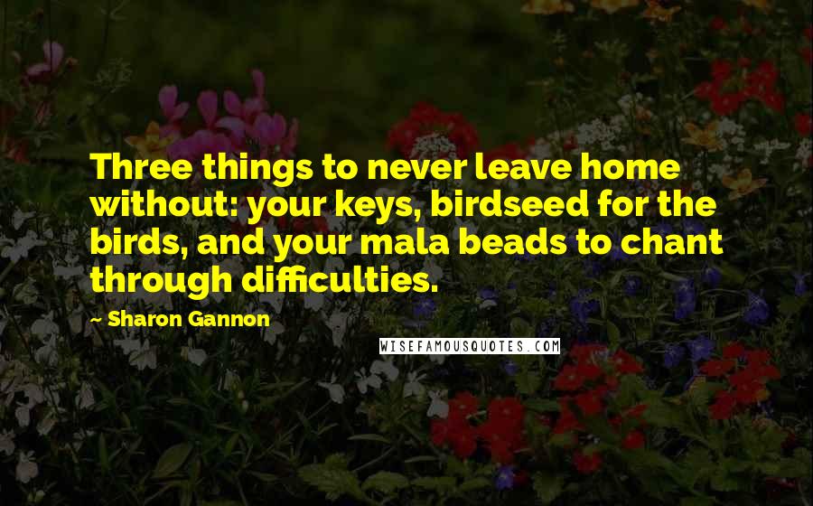 Sharon Gannon Quotes: Three things to never leave home without: your keys, birdseed for the birds, and your mala beads to chant through difficulties.