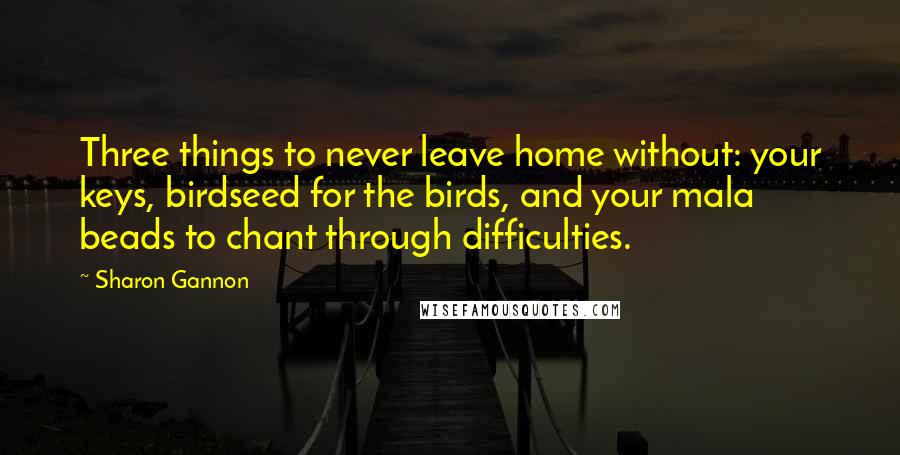 Sharon Gannon Quotes: Three things to never leave home without: your keys, birdseed for the birds, and your mala beads to chant through difficulties.