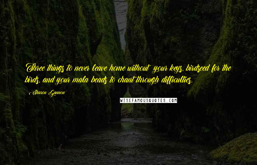 Sharon Gannon Quotes: Three things to never leave home without: your keys, birdseed for the birds, and your mala beads to chant through difficulties.