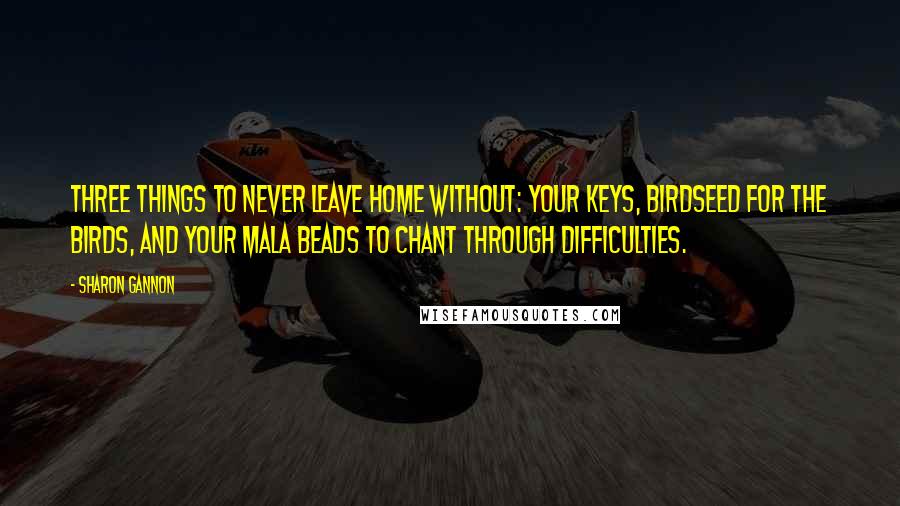 Sharon Gannon Quotes: Three things to never leave home without: your keys, birdseed for the birds, and your mala beads to chant through difficulties.