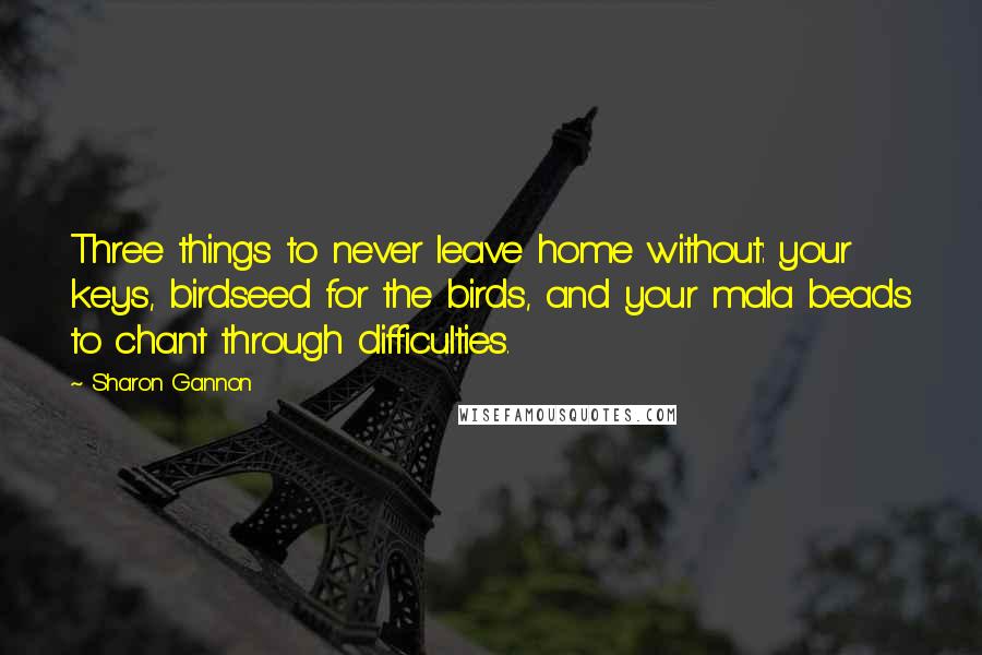 Sharon Gannon Quotes: Three things to never leave home without: your keys, birdseed for the birds, and your mala beads to chant through difficulties.