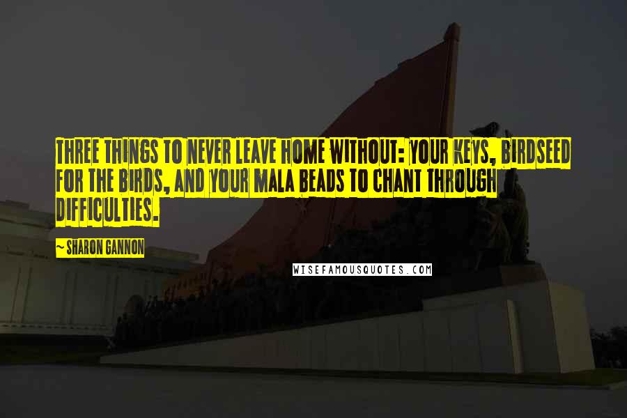 Sharon Gannon Quotes: Three things to never leave home without: your keys, birdseed for the birds, and your mala beads to chant through difficulties.