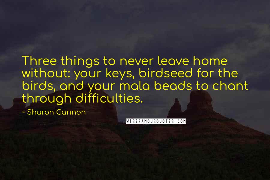 Sharon Gannon Quotes: Three things to never leave home without: your keys, birdseed for the birds, and your mala beads to chant through difficulties.