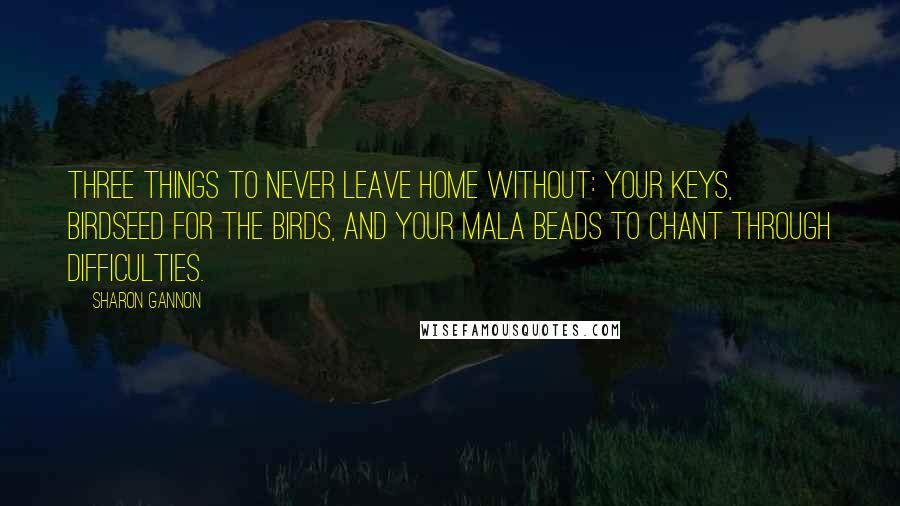 Sharon Gannon Quotes: Three things to never leave home without: your keys, birdseed for the birds, and your mala beads to chant through difficulties.