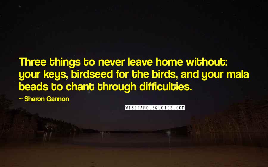 Sharon Gannon Quotes: Three things to never leave home without: your keys, birdseed for the birds, and your mala beads to chant through difficulties.