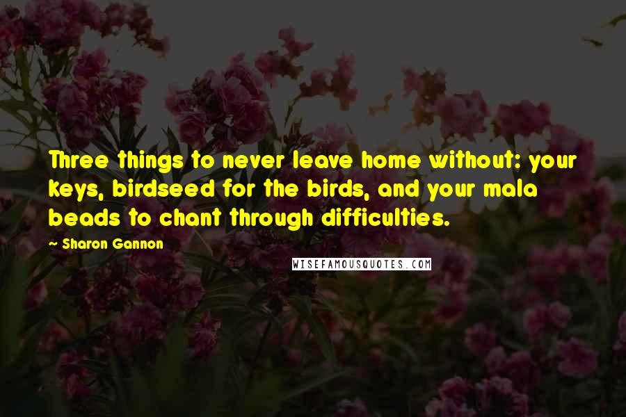 Sharon Gannon Quotes: Three things to never leave home without: your keys, birdseed for the birds, and your mala beads to chant through difficulties.