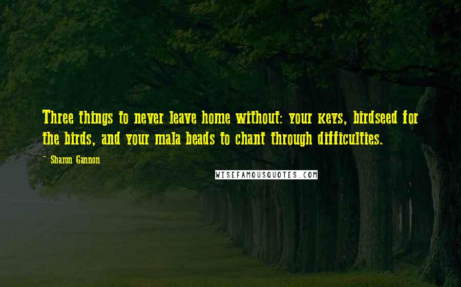 Sharon Gannon Quotes: Three things to never leave home without: your keys, birdseed for the birds, and your mala beads to chant through difficulties.