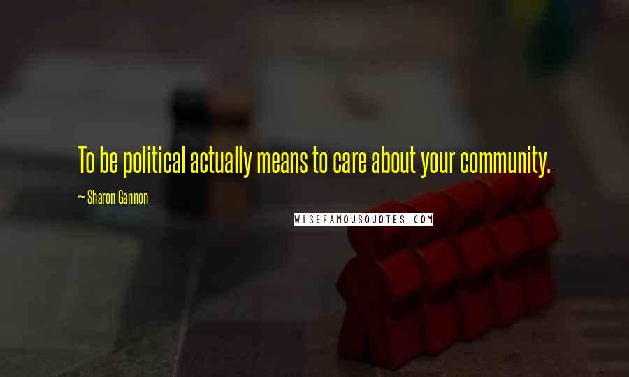 Sharon Gannon Quotes: To be political actually means to care about your community.