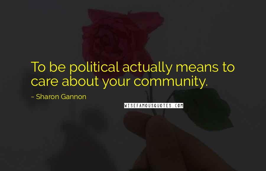 Sharon Gannon Quotes: To be political actually means to care about your community.