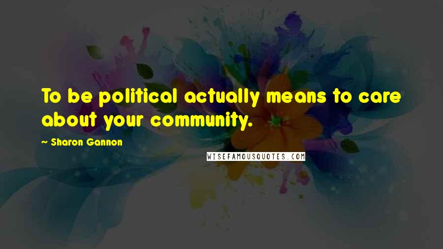 Sharon Gannon Quotes: To be political actually means to care about your community.