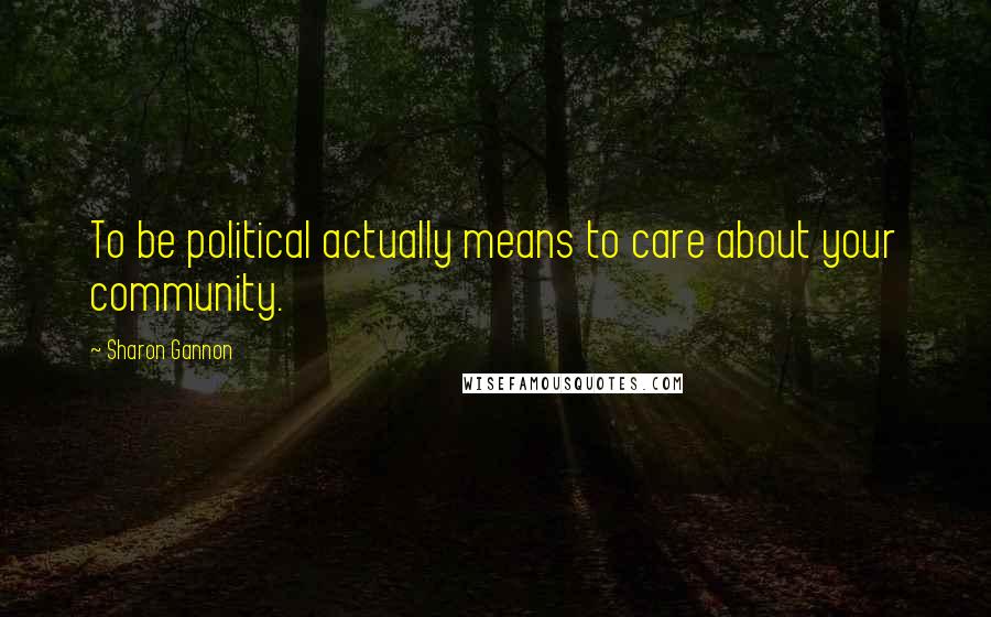 Sharon Gannon Quotes: To be political actually means to care about your community.