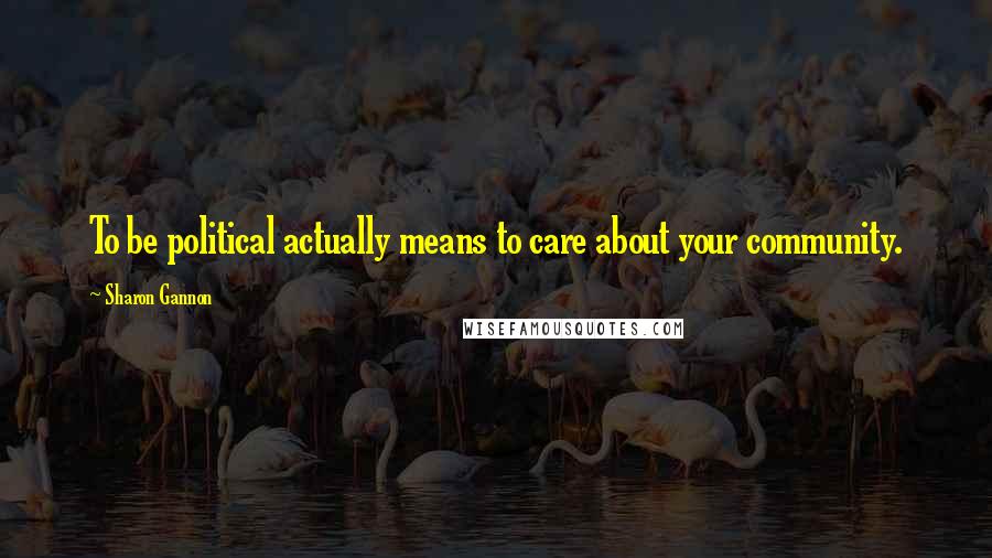 Sharon Gannon Quotes: To be political actually means to care about your community.