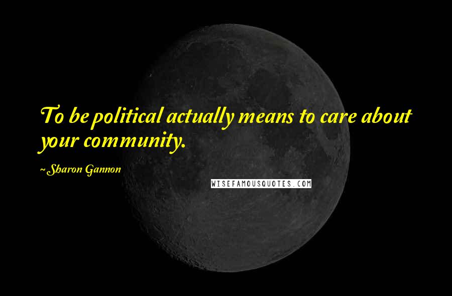 Sharon Gannon Quotes: To be political actually means to care about your community.
