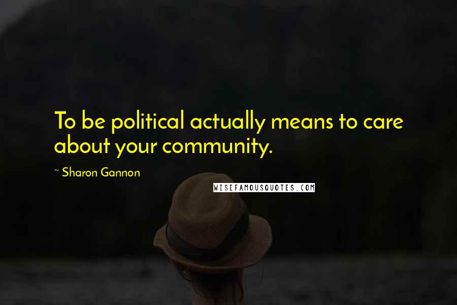 Sharon Gannon Quotes: To be political actually means to care about your community.