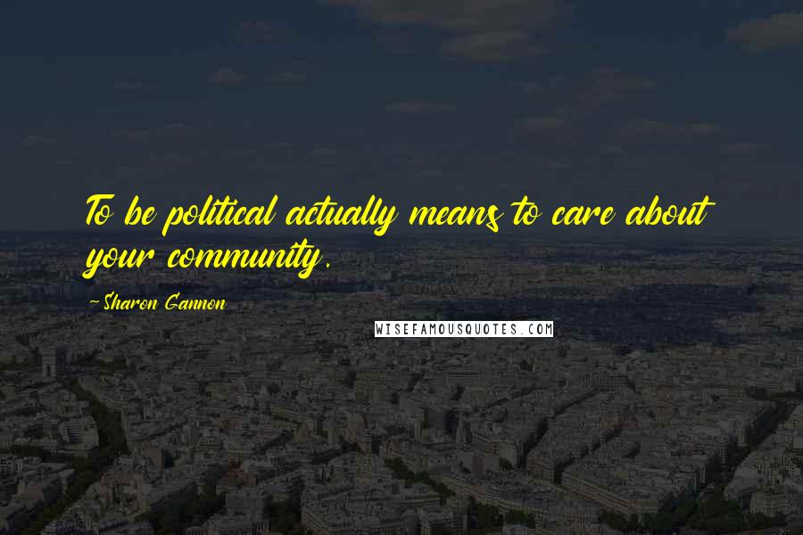 Sharon Gannon Quotes: To be political actually means to care about your community.