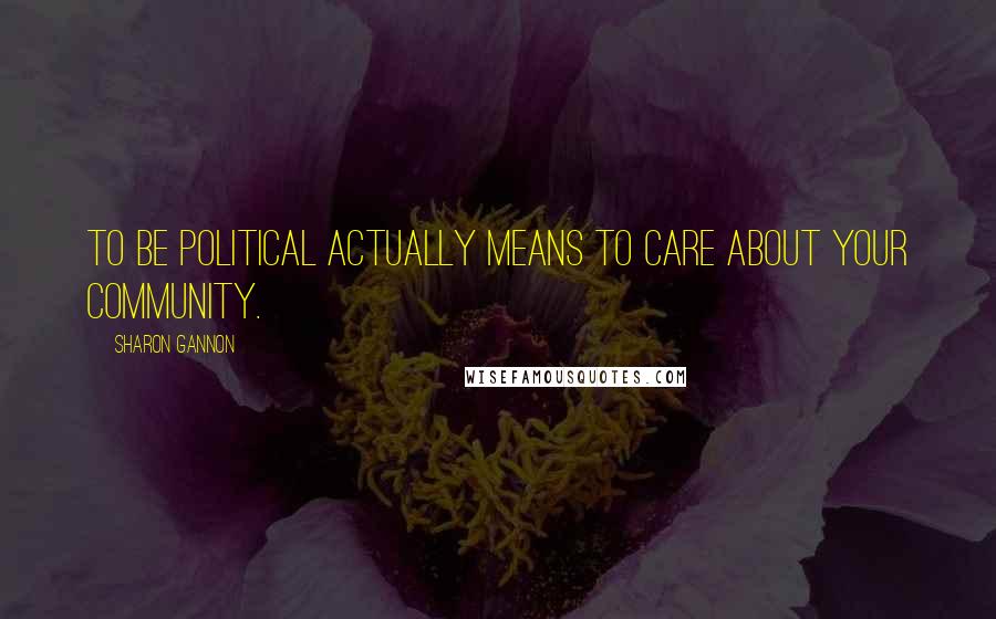 Sharon Gannon Quotes: To be political actually means to care about your community.
