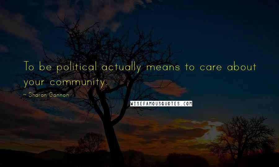 Sharon Gannon Quotes: To be political actually means to care about your community.