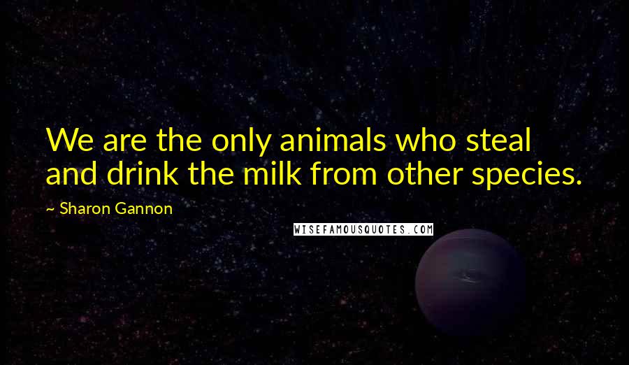 Sharon Gannon Quotes: We are the only animals who steal and drink the milk from other species.