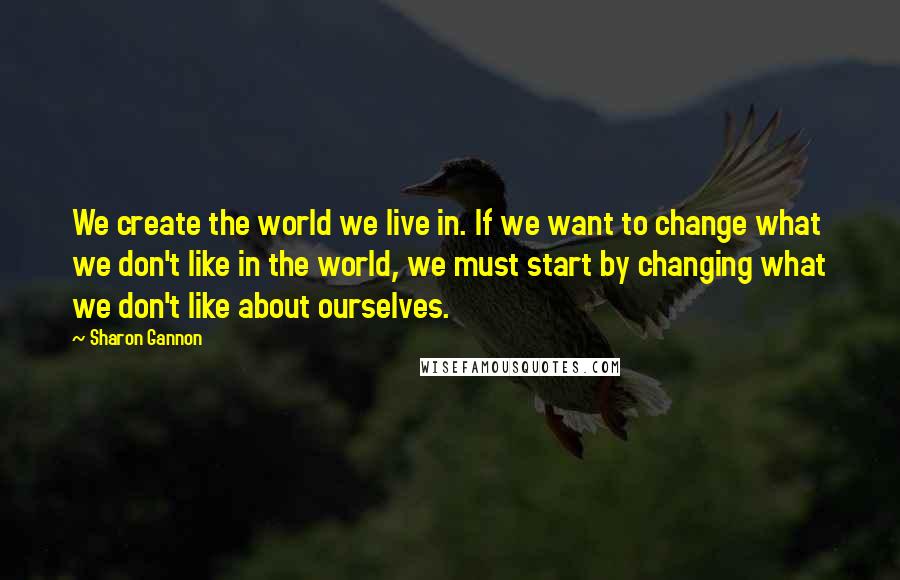 Sharon Gannon Quotes: We create the world we live in. If we want to change what we don't like in the world, we must start by changing what we don't like about ourselves.