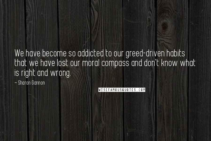 Sharon Gannon Quotes: We have become so addicted to our greed-driven habits that we have lost our moral compass and don't know what is right and wrong.