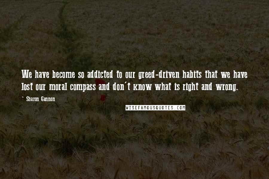 Sharon Gannon Quotes: We have become so addicted to our greed-driven habits that we have lost our moral compass and don't know what is right and wrong.