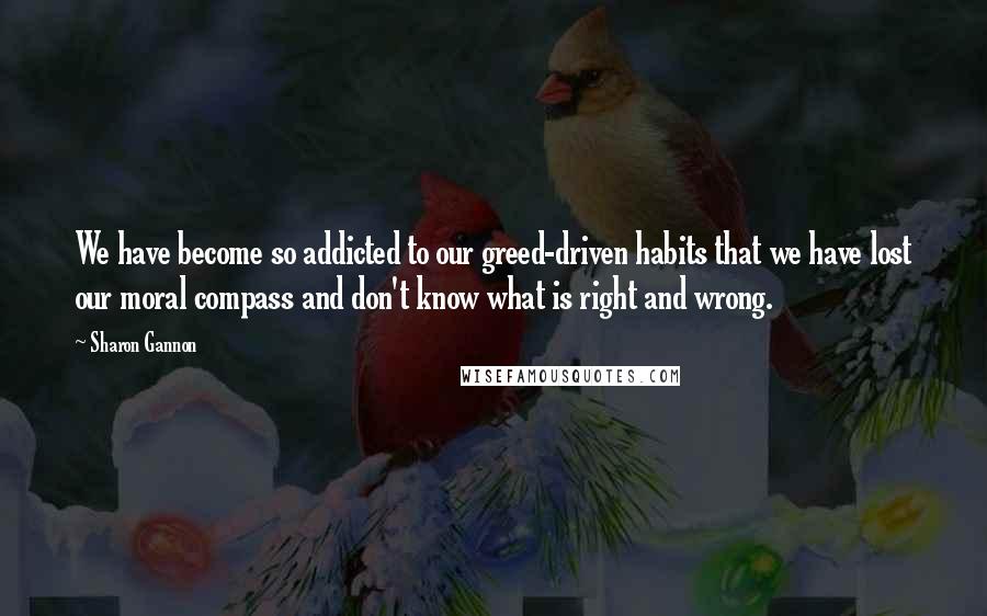 Sharon Gannon Quotes: We have become so addicted to our greed-driven habits that we have lost our moral compass and don't know what is right and wrong.