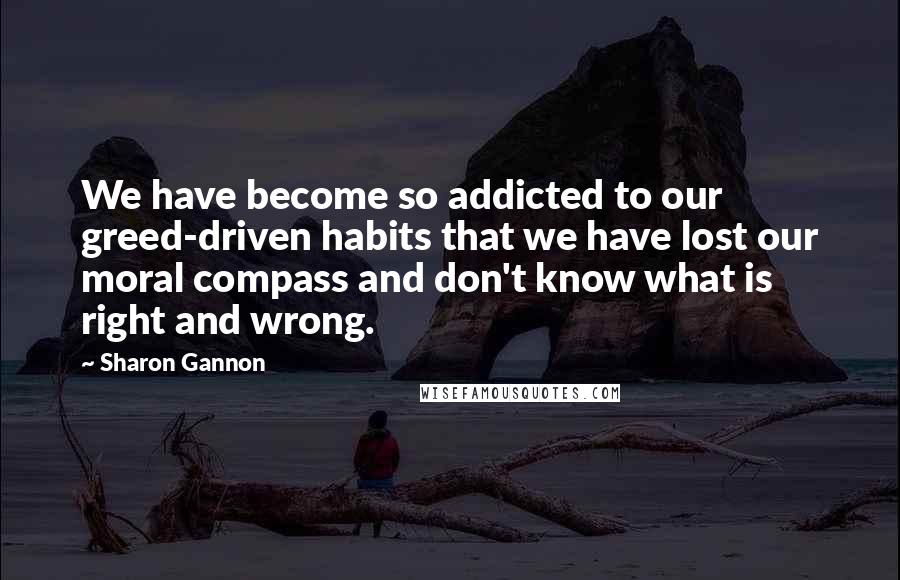 Sharon Gannon Quotes: We have become so addicted to our greed-driven habits that we have lost our moral compass and don't know what is right and wrong.